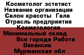 Косметолог-эстетист › Название организации ­ Салон красоты "Гала" › Отрасль предприятия ­ Косметология › Минимальный оклад ­ 60 000 - Все города Работа » Вакансии   . Мурманская обл.,Оленегорск г.